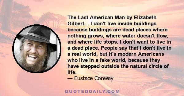 The Last American Man by Elizabeth Gilbert... I don't live inside buildings because buildings are dead places where nothing grows, where water doesn't flow, and where life stops. I don't want to live in a dead place.