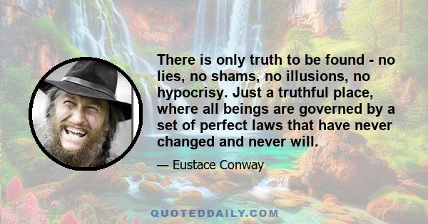 There is only truth to be found - no lies, no shams, no illusions, no hypocrisy. Just a truthful place, where all beings are governed by a set of perfect laws that have never changed and never will.