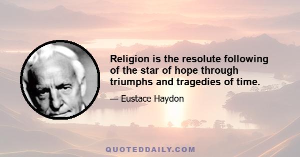 Religion is the resolute following of the star of hope through triumphs and tragedies of time.