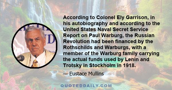 According to Colonel Ely Garrison, in his autobiography and according to the United States Naval Secret Service Report on Paul Warburg, the Russian Revolution had been financed by the Rothschilds and Warburgs, with a