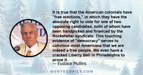 It is true that the American colonials have free elections, in which they have the absolute right to vote for one of two opposing candidates, both of whom have been handpicked and financed by the Rockefeller syndicate.