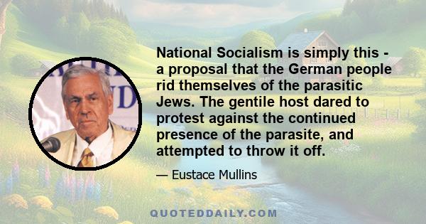 National Socialism is simply this - a proposal that the German people rid themselves of the parasitic Jews. The gentile host dared to protest against the continued presence of the parasite, and attempted to throw it off.