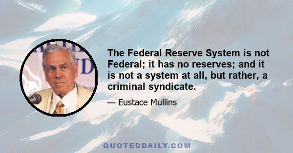 The Federal Reserve System is not Federal; it has no reserves; and it is not a system at all, but rather, a criminal syndicate.