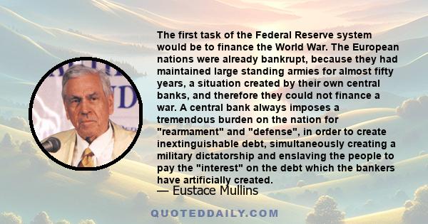 The first task of the Federal Reserve system would be to finance the World War. The European nations were already bankrupt, because they had maintained large standing armies for almost fifty years, a situation created