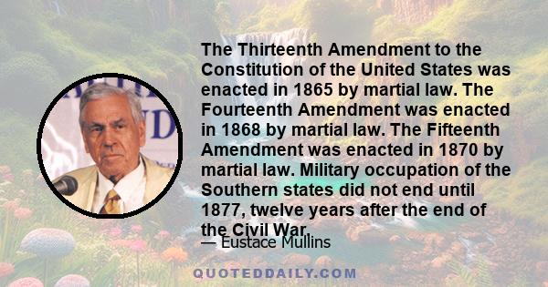 The Thirteenth Amendment to the Constitution of the United States was enacted in 1865 by martial law. The Fourteenth Amendment was enacted in 1868 by martial law. The Fifteenth Amendment was enacted in 1870 by martial