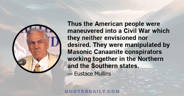 Thus the American people were maneuvered into a Civil War which they neither envisioned nor desired. They were manipulated by Masonic Canaanite conspirators working together in the Northern and the Southern states.