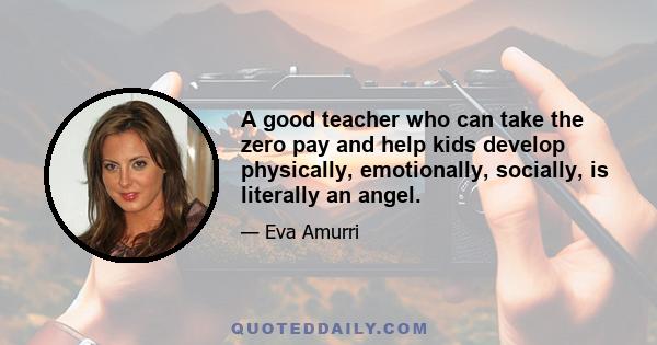 A good teacher who can take the zero pay and help kids develop physically, emotionally, socially, is literally an angel.