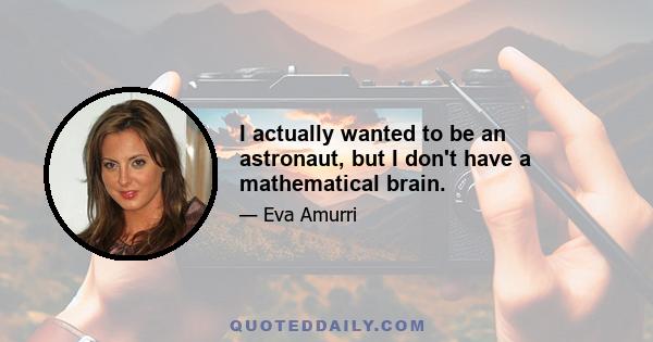 I actually wanted to be an astronaut, but I don't have a mathematical brain.