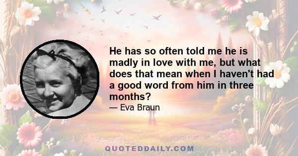 He has so often told me he is madly in love with me, but what does that mean when I haven't had a good word from him in three months?