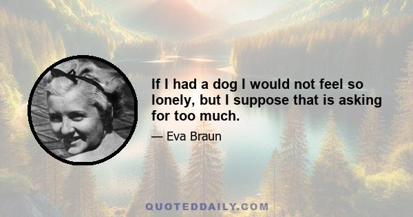 If I had a dog I would not feel so lonely, but I suppose that is asking for too much.