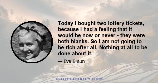 Today I bought two lottery tickets, because I had a feeling that it would be now or never - they were both blanks. So I am not going to be rich after all. Nothing at all to be done about it.