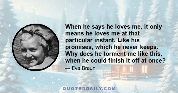 When he says he loves me, it only means he loves me at that particular instant. Like his promises, which he never keeps. Why does he torment me like this, when he could finish it off at once?