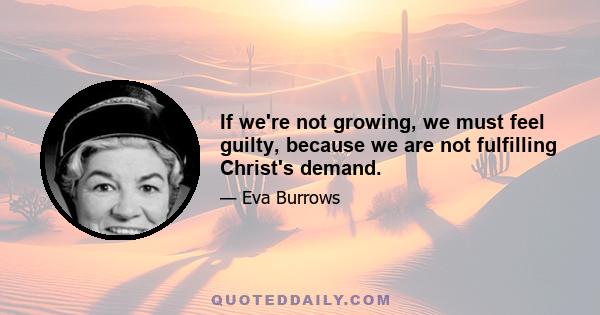 If we're not growing, we must feel guilty, because we are not fulfilling Christ's demand.