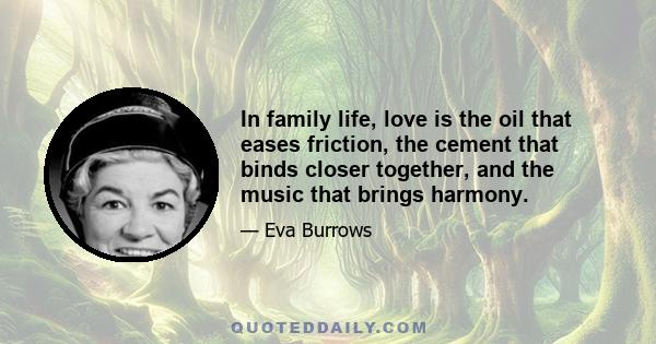 In family life, love is the oil that eases friction, the cement that binds closer together, and the music that brings harmony.