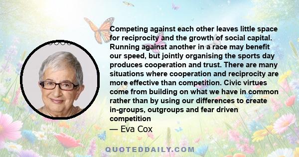 Competing against each other leaves little space for reciprocity and the growth of social capital. Running against another in a race may benefit our speed, but jointly organising the sports day produces cooperation and