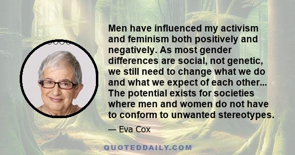 Men have influenced my activism and feminism both positively and negatively. As most gender differences are social, not genetic, we still need to change what we do and what we expect of each other... The potential