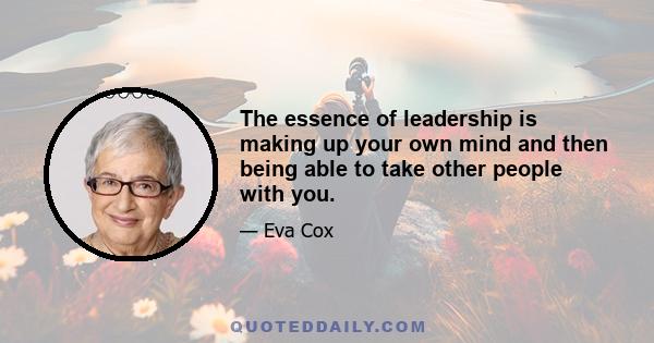 The essence of leadership is making up your own mind and then being able to take other people with you.