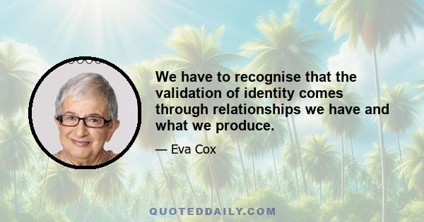 We have to recognise that the validation of identity comes through relationships we have and what we produce.