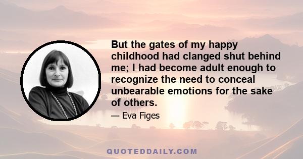 But the gates of my happy childhood had clanged shut behind me; I had become adult enough to recognize the need to conceal unbearable emotions for the sake of others.