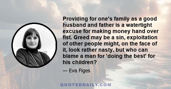 Providing for one's family as a good husband and father is a watertight excuse for making money hand over fist. Greed may be a sin, exploitation of other people might, on the face of it, look rather nasty, but who can