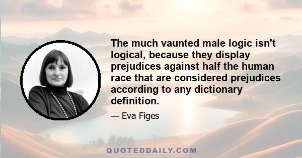 The much vaunted male logic isn't logical, because they display prejudices against half the human race that are considered prejudices according to any dictionary definition.