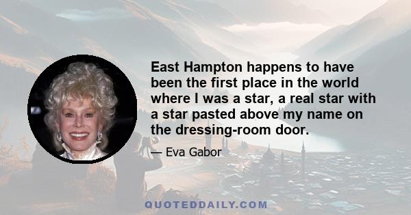 East Hampton happens to have been the first place in the world where I was a star, a real star with a star pasted above my name on the dressing-room door.