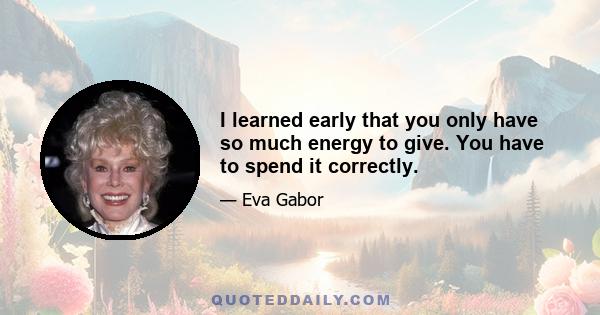 I learned early that you only have so much energy to give. You have to spend it correctly.