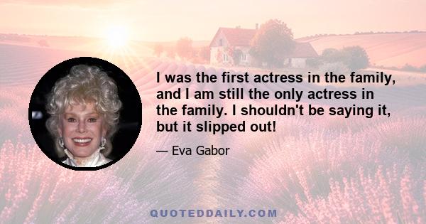 I was the first actress in the family, and I am still the only actress in the family. I shouldn't be saying it, but it slipped out!