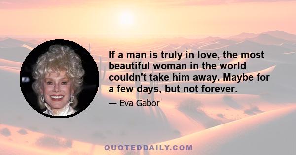 If a man is truly in love, the most beautiful woman in the world couldn't take him away. Maybe for a few days, but not forever.