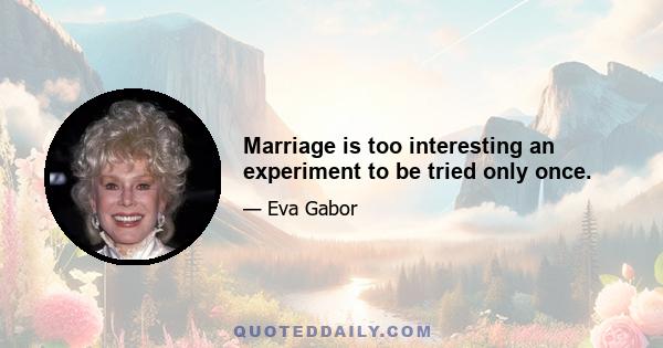 Marriage is too interesting an experiment to be tried only once.