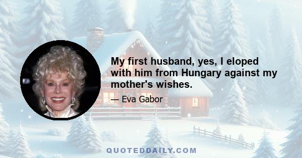 My first husband, yes, I eloped with him from Hungary against my mother's wishes.