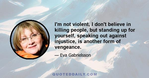 I'm not violent, I don't believe in killing people, but standing up for yourself, speaking out against injustice, is another form of vengeance.