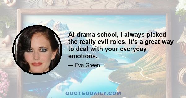 At drama school, I always picked the really evil roles. It's a great way to deal with your everyday emotions.