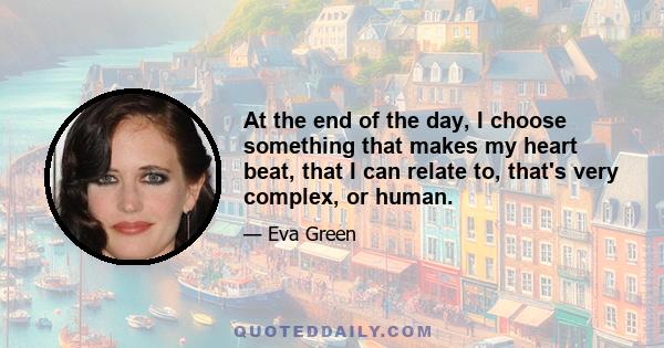 At the end of the day, I choose something that makes my heart beat, that I can relate to, that's very complex, or human.