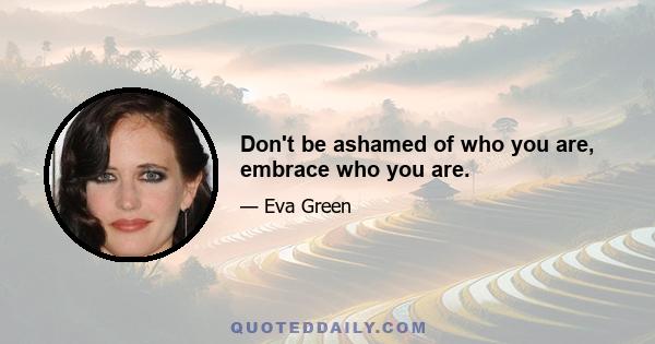 Don't be ashamed of who you are, embrace who you are.