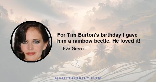 For Tim Burton's birthday I gave him a rainbow beetle. He loved it!