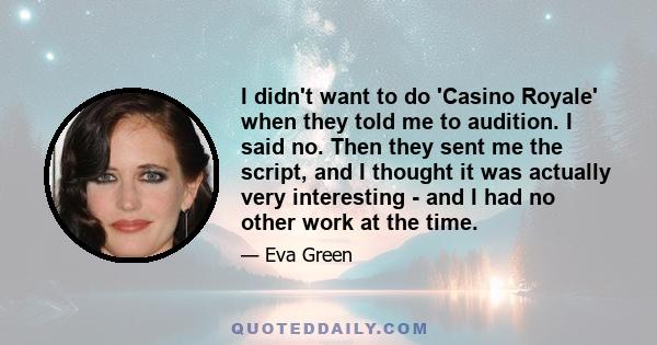 I didn't want to do 'Casino Royale' when they told me to audition. I said no. Then they sent me the script, and I thought it was actually very interesting - and I had no other work at the time.