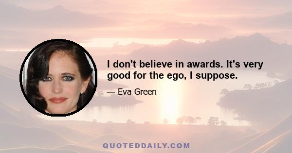 I don't believe in awards. It's very good for the ego, I suppose.