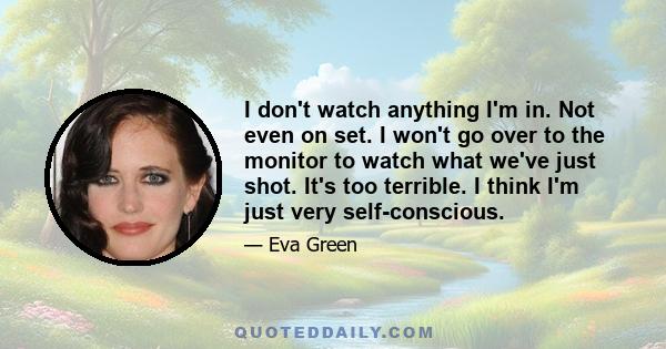 I don't watch anything I'm in. Not even on set. I won't go over to the monitor to watch what we've just shot. It's too terrible. I think I'm just very self-conscious.