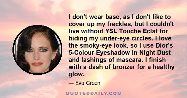 I don't wear base, as I don't like to cover up my freckles, but I couldn't live without YSL Touche Eclat for hiding my under-eye circles. I love the smoky-eye look, so I use Dior's 5-Colour Eyeshadow in Night Dust and