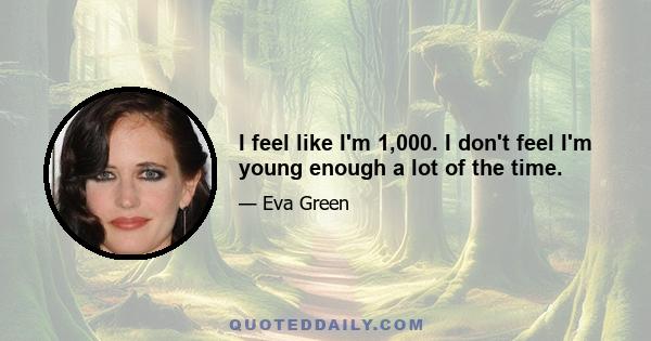 I feel like I'm 1,000. I don't feel I'm young enough a lot of the time.