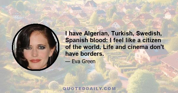 I have Algerian, Turkish, Swedish, Spanish blood: I feel like a citizen of the world. Life and cinema don't have borders.