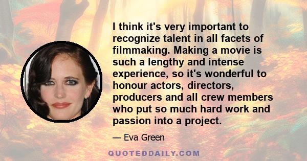 I think it's very important to recognize talent in all facets of filmmaking. Making a movie is such a lengthy and intense experience, so it's wonderful to honour actors, directors, producers and all crew members who put 