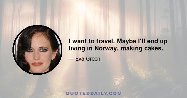 I want to travel. Maybe I'll end up living in Norway, making cakes.