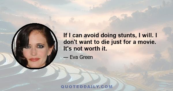 If I can avoid doing stunts, I will. I don't want to die just for a movie. It's not worth it.