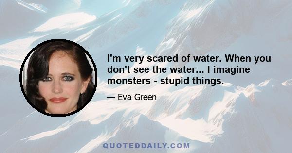 I'm very scared of water. When you don't see the water... I imagine monsters - stupid things.