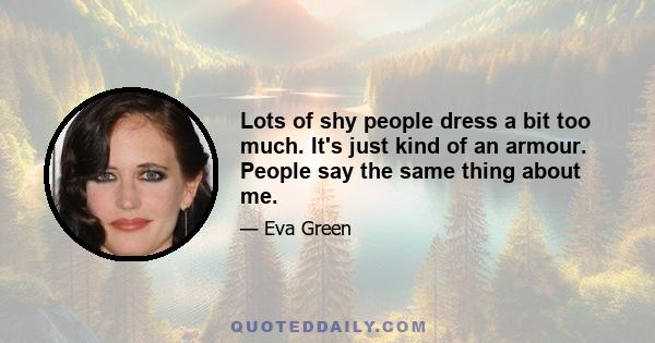 Lots of shy people dress a bit too much. It's just kind of an armour. People say the same thing about me.