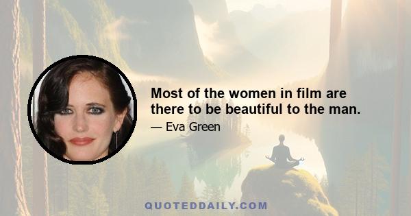 Most of the women in film are there to be beautiful to the man.