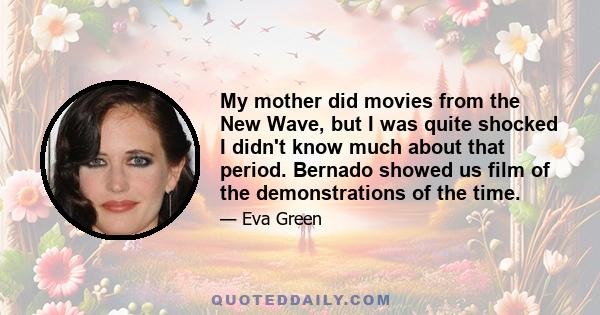 My mother did movies from the New Wave, but I was quite shocked I didn't know much about that period. Bernado showed us film of the demonstrations of the time.