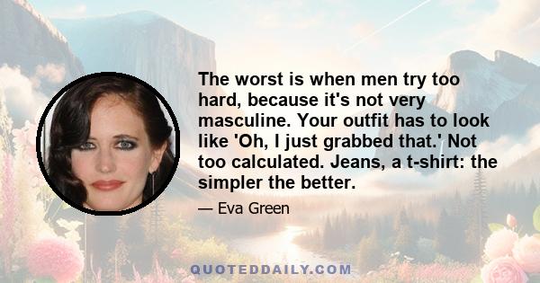 The worst is when men try too hard, because it's not very masculine. Your outfit has to look like 'Oh, I just grabbed that.' Not too calculated. Jeans, a t-shirt: the simpler the better.